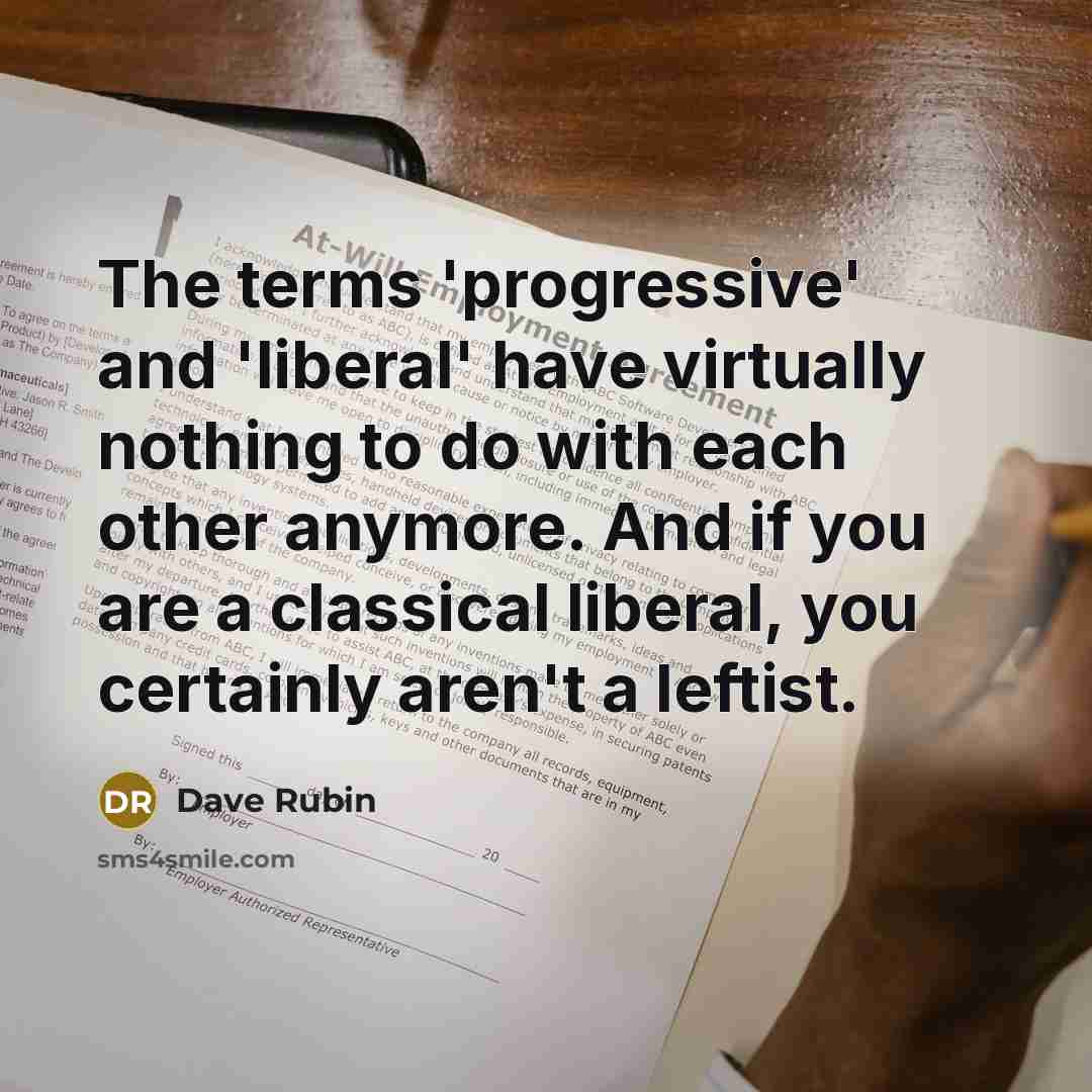 “The terms 'progressive' and 'liberal' have virtually nothing to do with each other anymore. And if you are a classical liberal, you certainly aren't a leftist.” quote by Dave Rubin