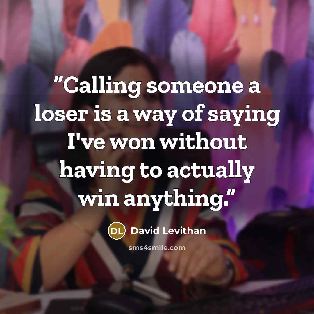 “Calling someone a loser is a way of saying I've won without having to actually win anything.” quote by David Levithan