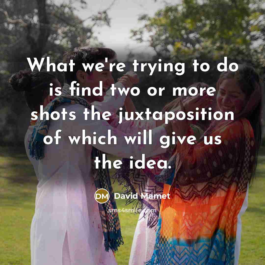 “What we're trying to do is find two or more shots the juxtaposition of which will give us the idea.” quote by David Mamet