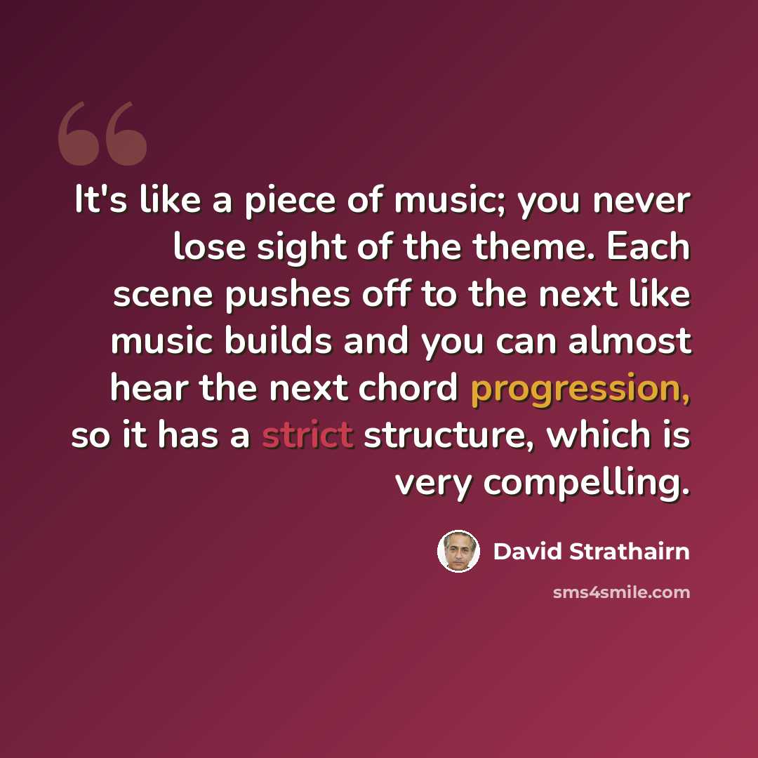 “It's like a piece of music; you never lose sight of the theme. Each scene pushes off to the next like music builds and you can almost hear the next chord progression, so it has a strict structure, which is very compelling.” quote by David Strathairn