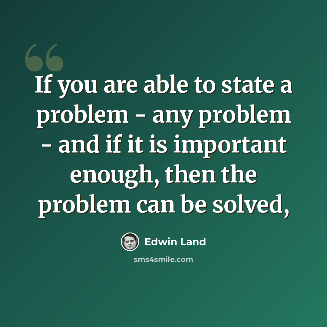 “If you are able to state a problem - any problem - and if it is important enough, then the problem can be solved,” quote by Edwin Land