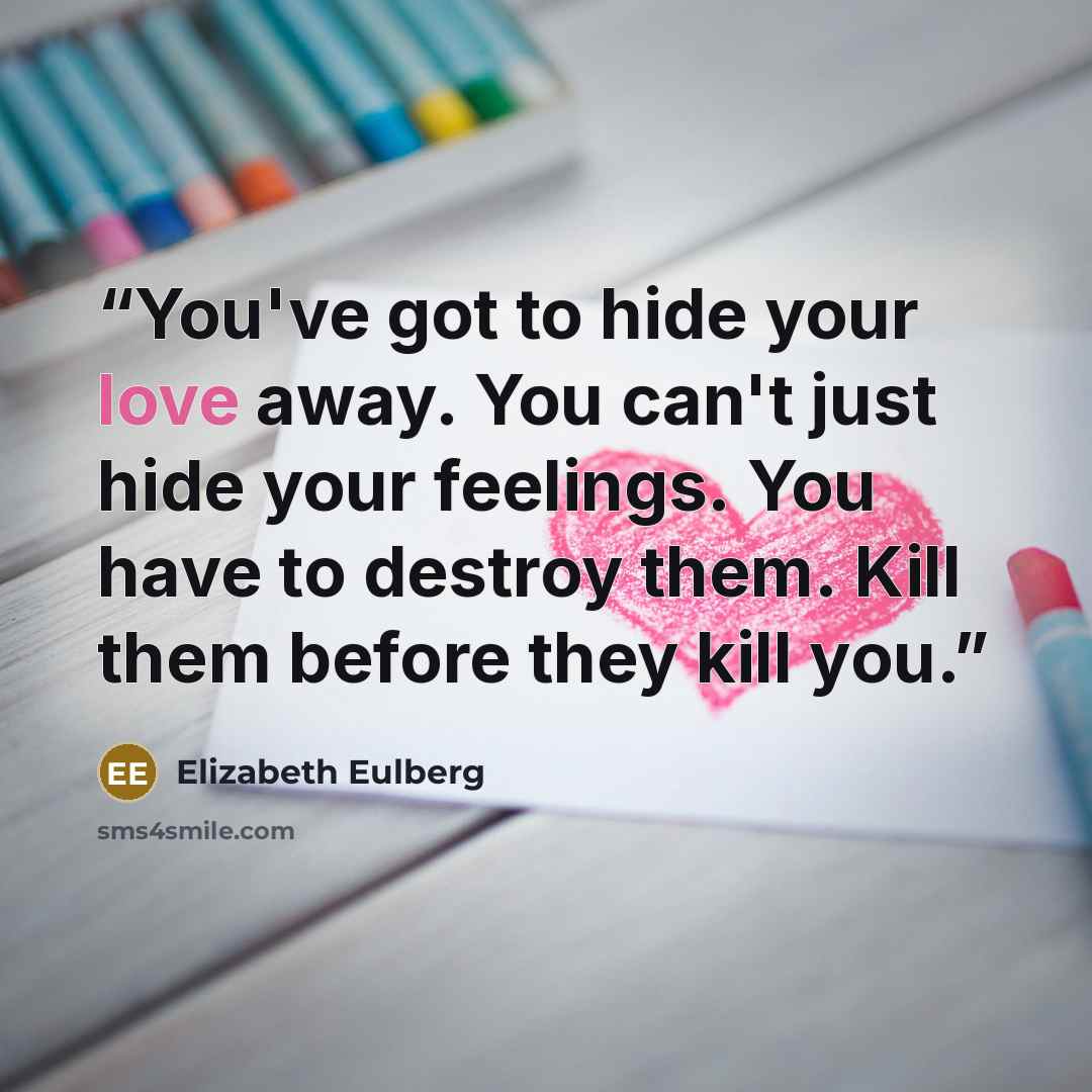 “You've got to hide your love away. You can't just hide your feelings. You have to destroy them. Kill them before they kill you.” quote by Elizabeth Eulberg