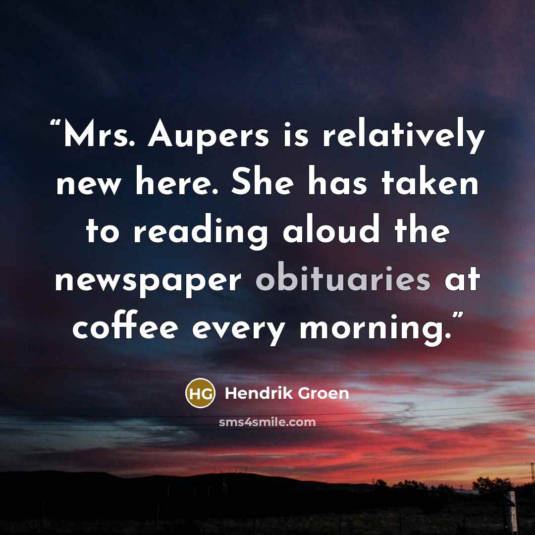 “Mrs. Aupers is relatively new here. She has taken to reading aloud the newspaper obituaries at coffee every morning.” quote by Hendrik Groen