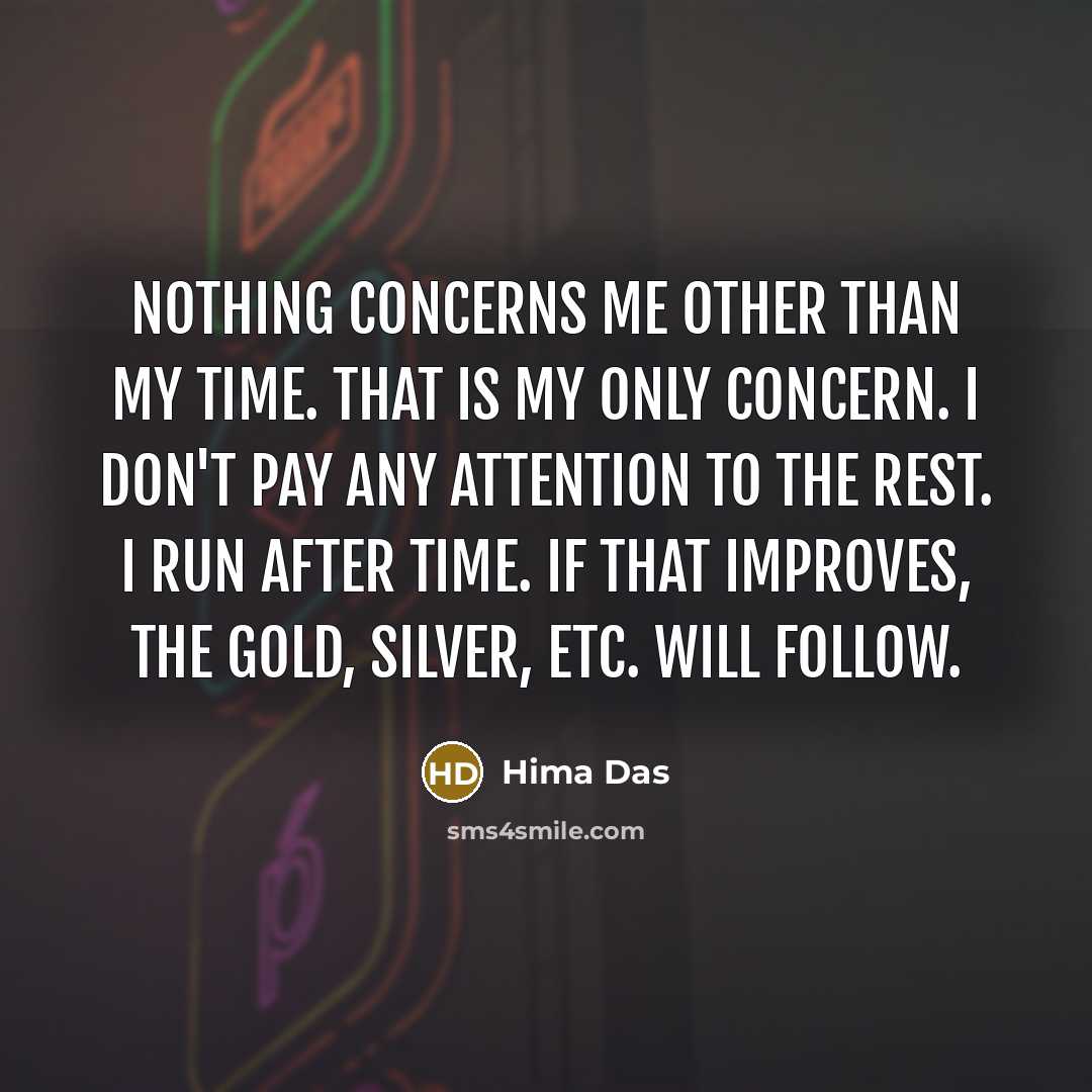 “Nothing concerns me other than my time. That is my only concern. I don't pay any attention to the rest. I run after time. If that improves, the gold, silver, etc. will follow.” quote by Hima Das