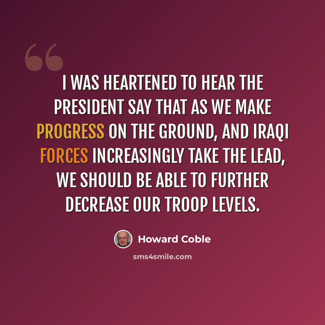 “I was heartened to hear the President say that as we make progress on the ground, and Iraqi forces increasingly take the lead, we should be able to further decrease our troop levels.” quote by Howard Coble
