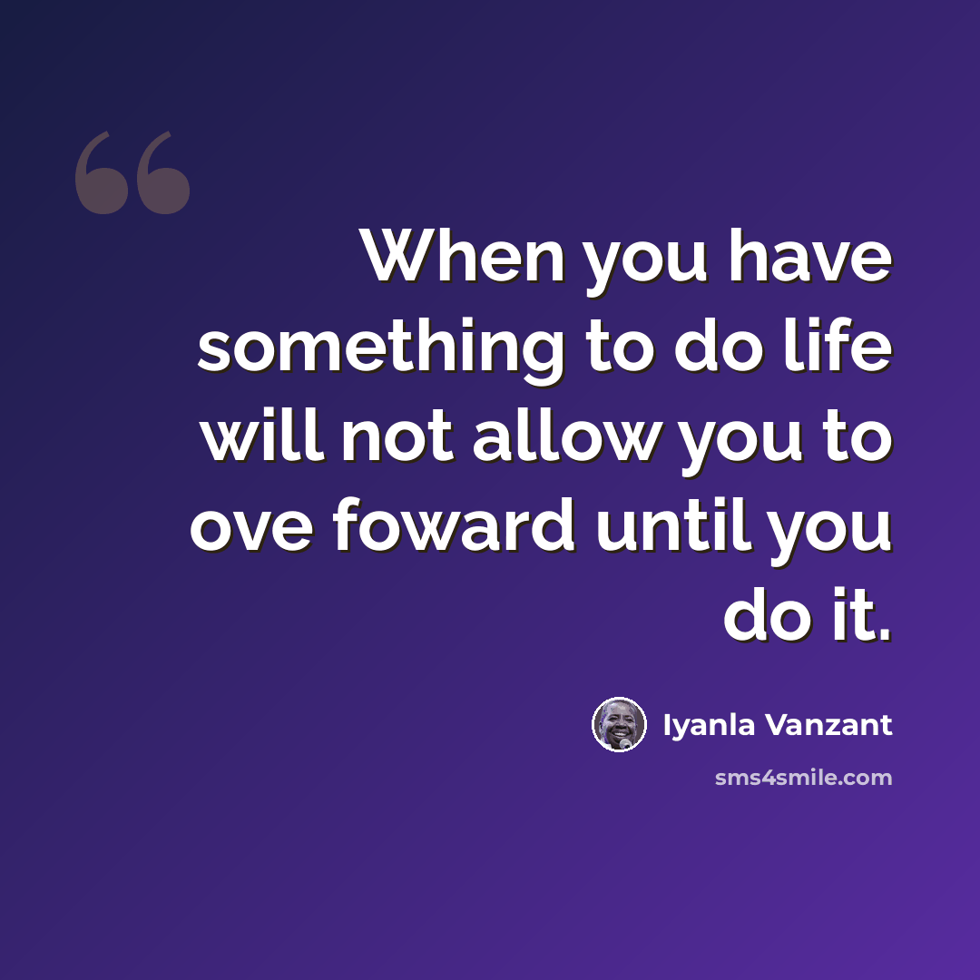 “When you have something to do life will not allow you to ove foward until you do it.” quote by Iyanla Vanzant