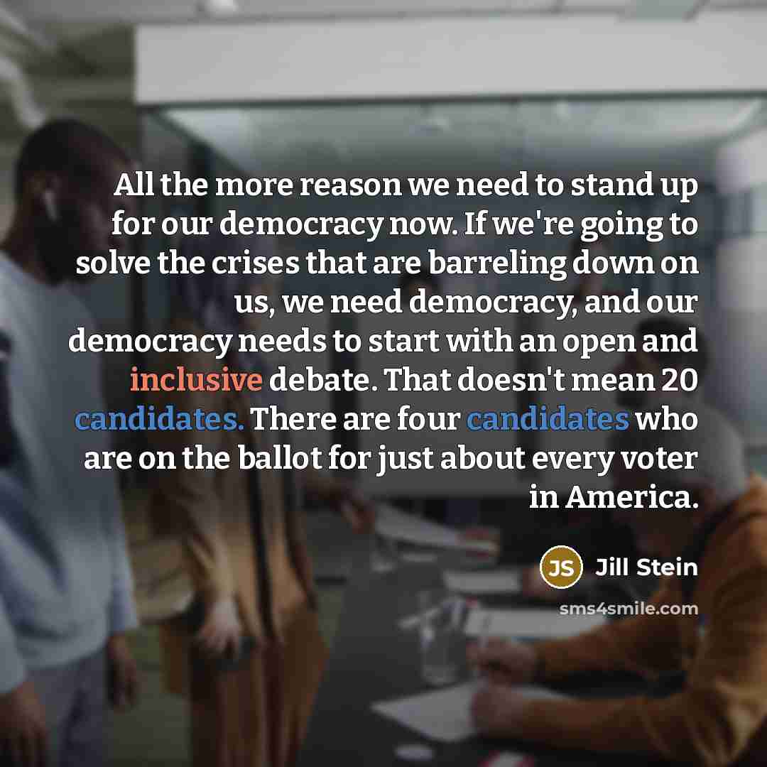 “All the more reason we need to stand up for our democracy now. If we're going to solve the crises that are barreling down on us, we need democracy, and our democracy needs to start with an open and inclusive debate. That doesn't mean 20 candidates. There are four candidates who are on the ballot…” quote by Jill Stein