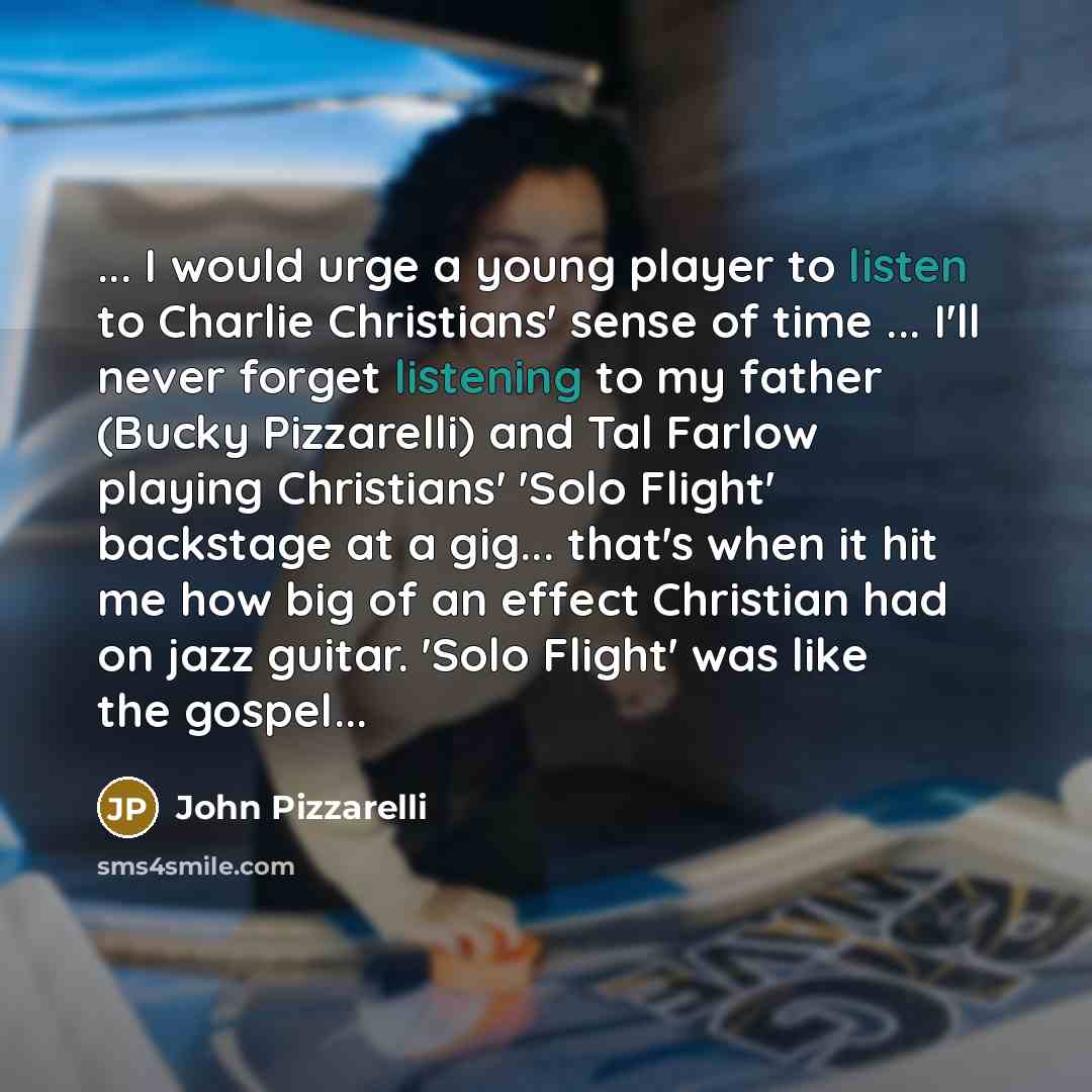 “... I would urge a young player to listen to Charlie Christians' sense of time ... I'll never forget listening to my father (Bucky Pizzarelli) and Tal Farlow playing Christians' 'Solo Flight' backstage at a gig... that's when it hit me how big of an effect Christian had on jazz guitar. 'Solo…” quote by John Pizzarelli