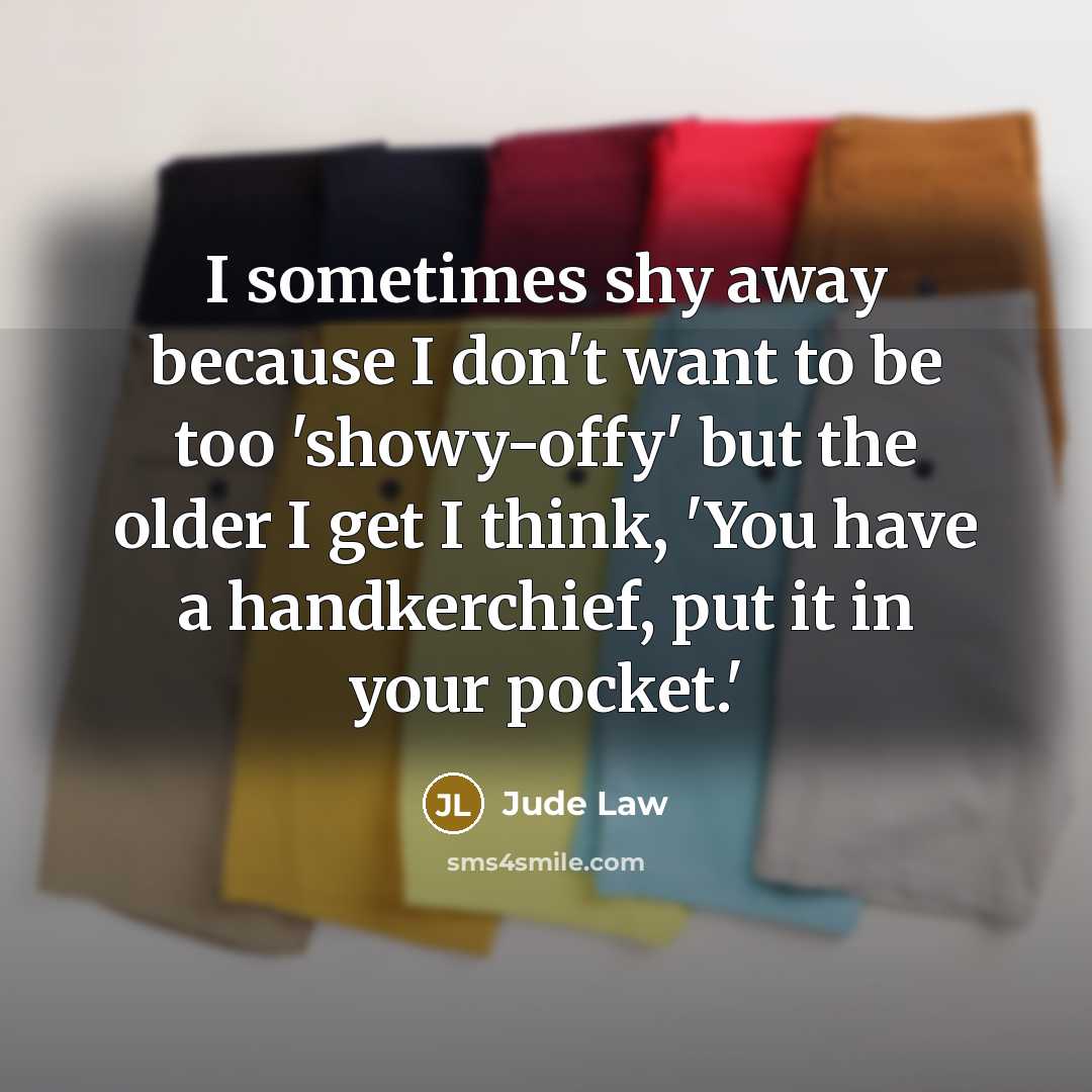“I sometimes shy away because I don't want to be too 'showy-offy' but the older I get I think, 'You have a handkerchief, put it in your pocket.'” quote by Jude Law