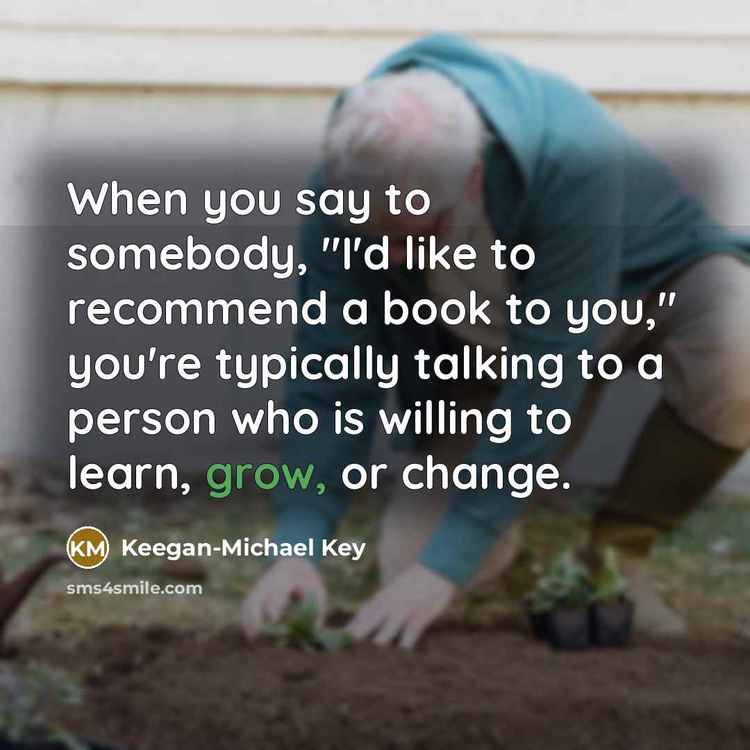 “When you say to somebody, "I'd like to recommend a book to you," you're typically talking to a person who is willing to learn, grow, or change.” quote by Keegan-Michael Key