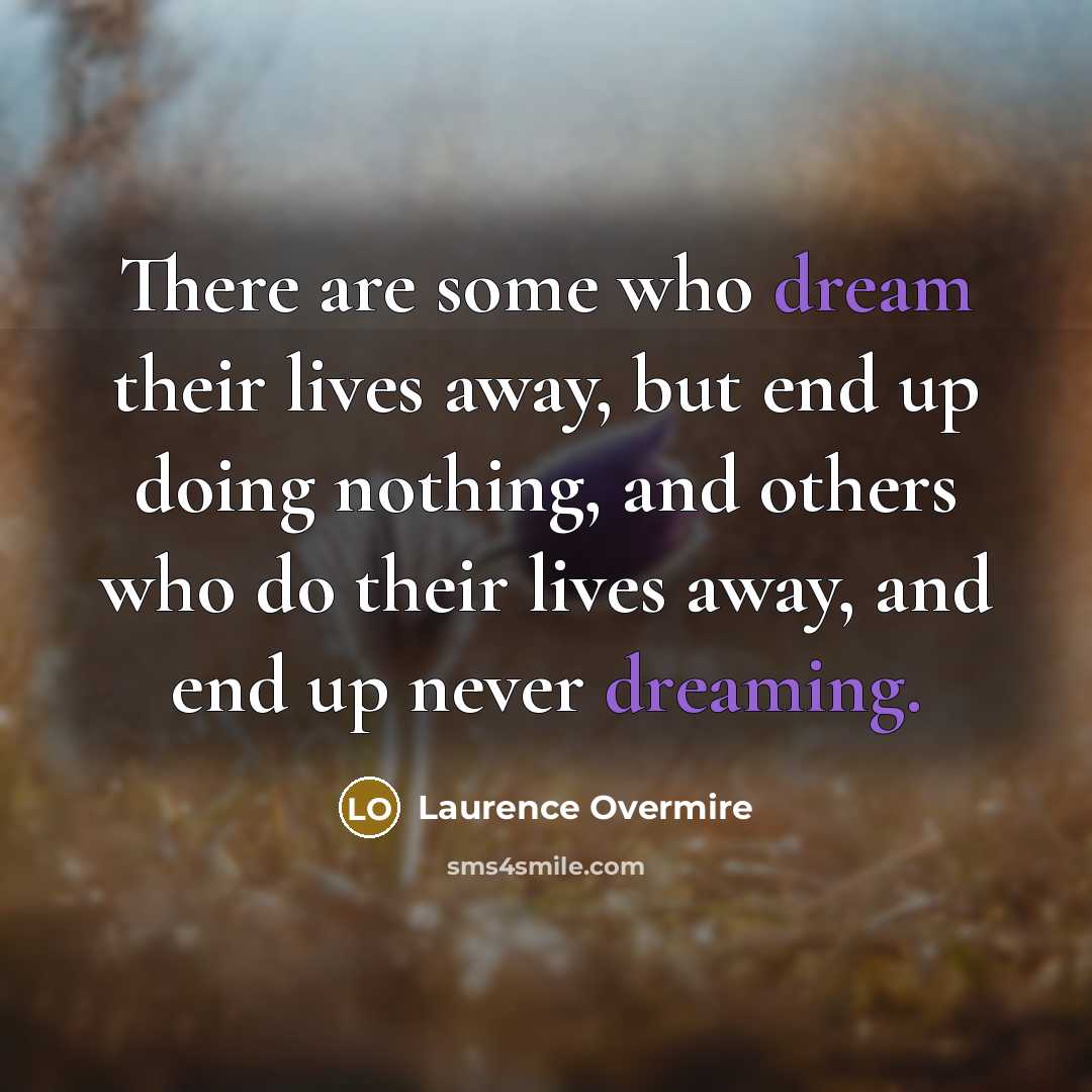 “There are some who dream their lives away, but end up doing nothing, and others who do their lives away, and end up never dreaming.” quote by Laurence Overmire