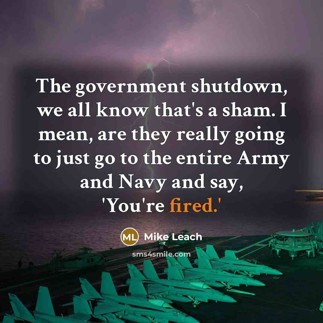 “The government shutdown, we all know that's a sham. I mean, are they really going to just go to the entire Army and Navy and say, 'You're fired.'” quote by Mike Leach