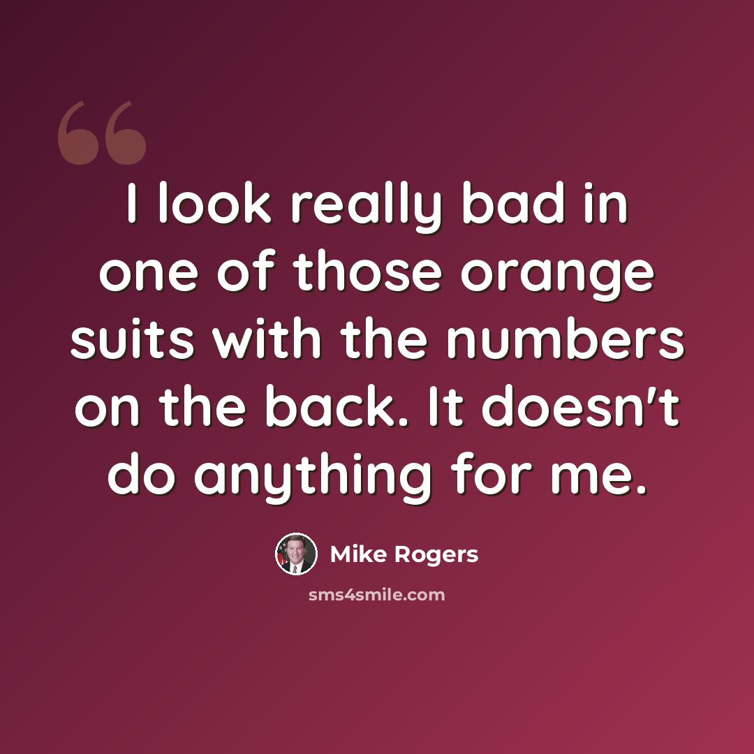 “I look really bad in one of those orange suits with the numbers on the back. It doesn't do anything for me.” quote by Mike Rogers