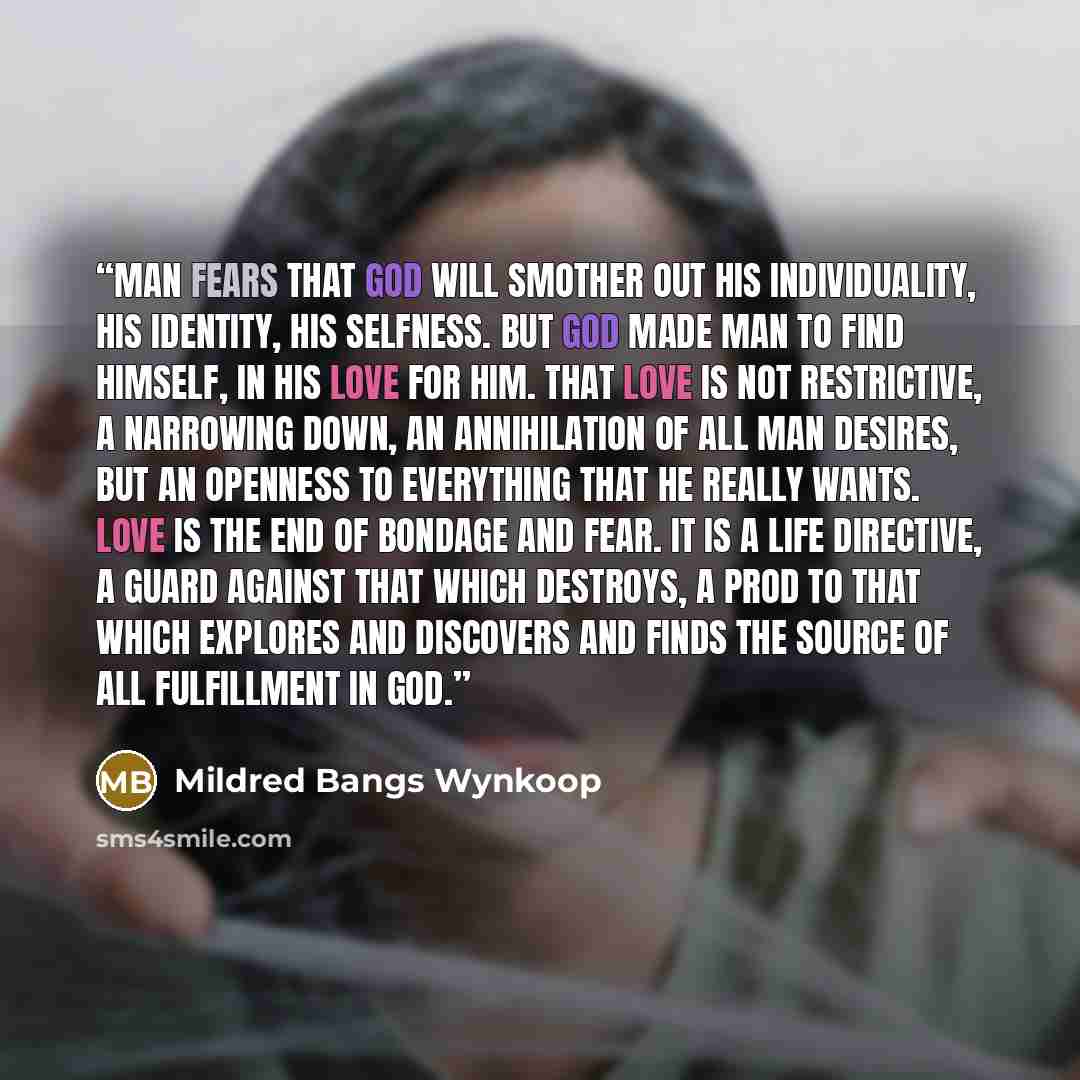 “Man fears that God will smother out his individuality, his identity, his selfness. But God made man to find himself, in his love for Him. That love is not restrictive, a narrowing down, an annihilation of all man desires, but an openness to everything that he really wants. Love is the end of…” quote by Mildred Bangs Wynkoop