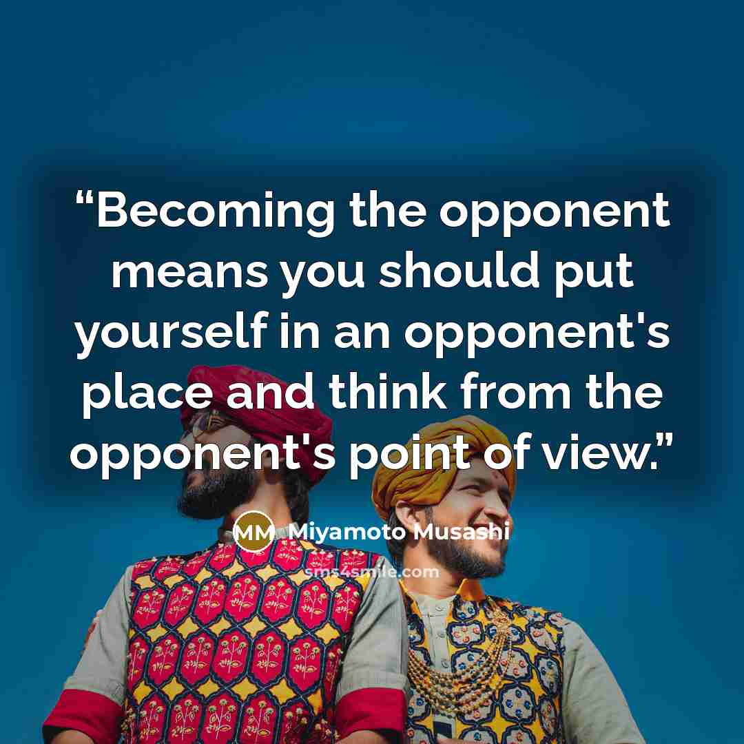 “Becoming the opponent means you should put yourself in an opponent's place and think from the opponent's point of view.” quote by Miyamoto Musashi