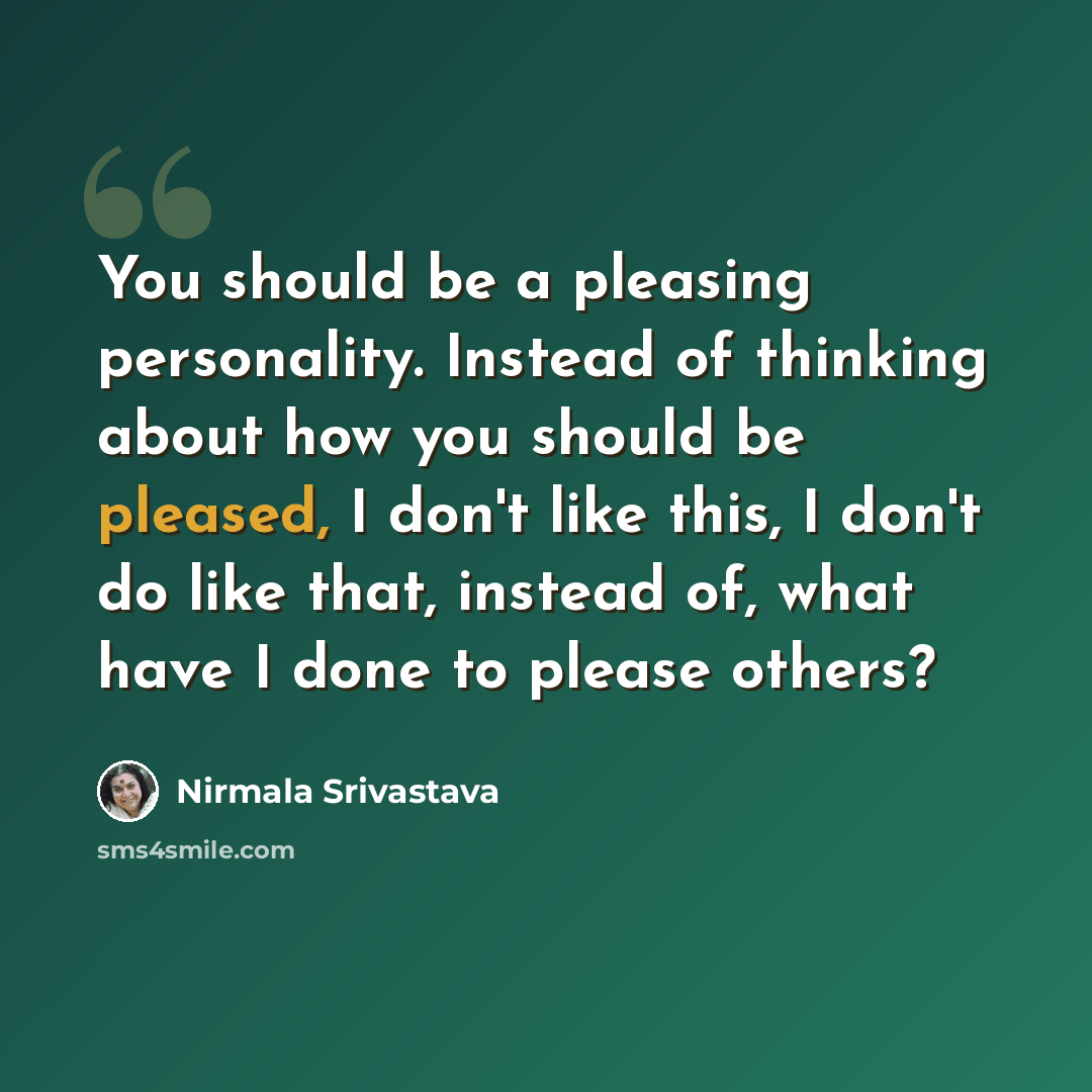 “You should be a pleasing personality. Instead of thinking about how you should be pleased, I don't like this, I don't do like that, instead of, what have I done to please others?” quote by Nirmala Srivastava