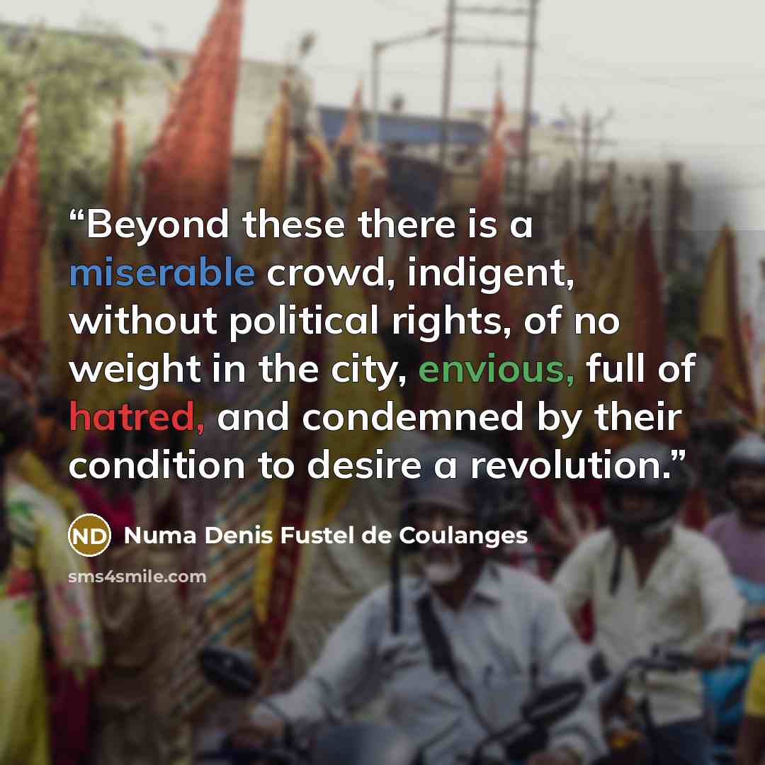 “Beyond these there is a miserable crowd, indigent, without political rights, of no weight in the city, envious, full of hatred, and condemned by their condition to desire a revolution.” quote by Numa Denis Fustel de Coulanges