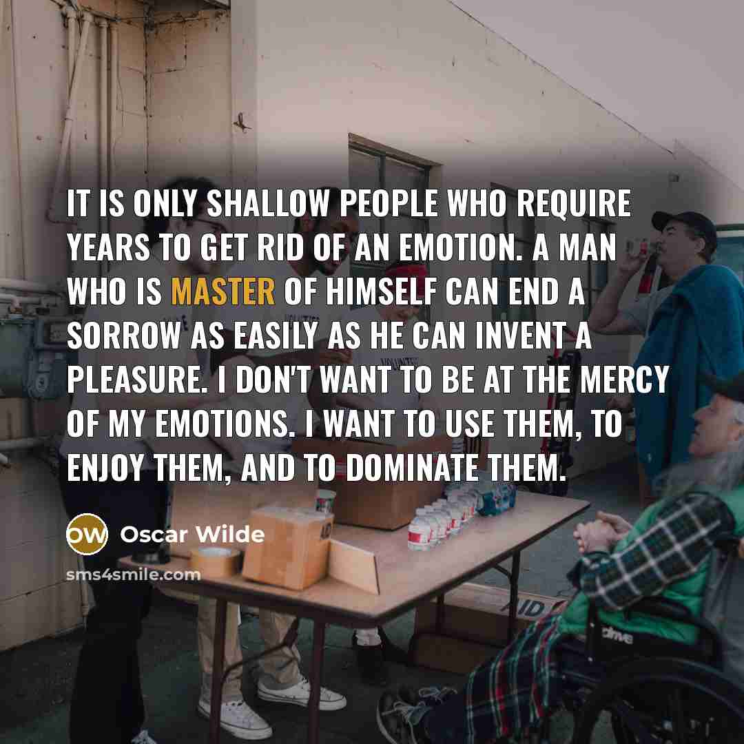 “It is only shallow people who require years to get rid of an emotion. A man who is master of himself can end a sorrow as easily as he can invent a pleasure. I don't want to be at the mercy of my emotions. I want to use them, to enjoy them, and to dominate them.” quote by Oscar Wilde
