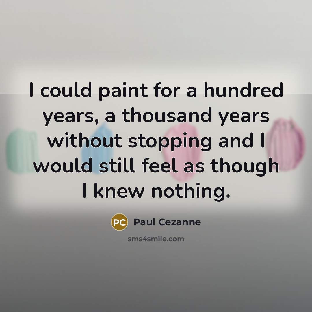 “I could paint for a hundred years, a thousand years without stopping and I would still feel as though I knew nothing.” quote by Paul Cezanne