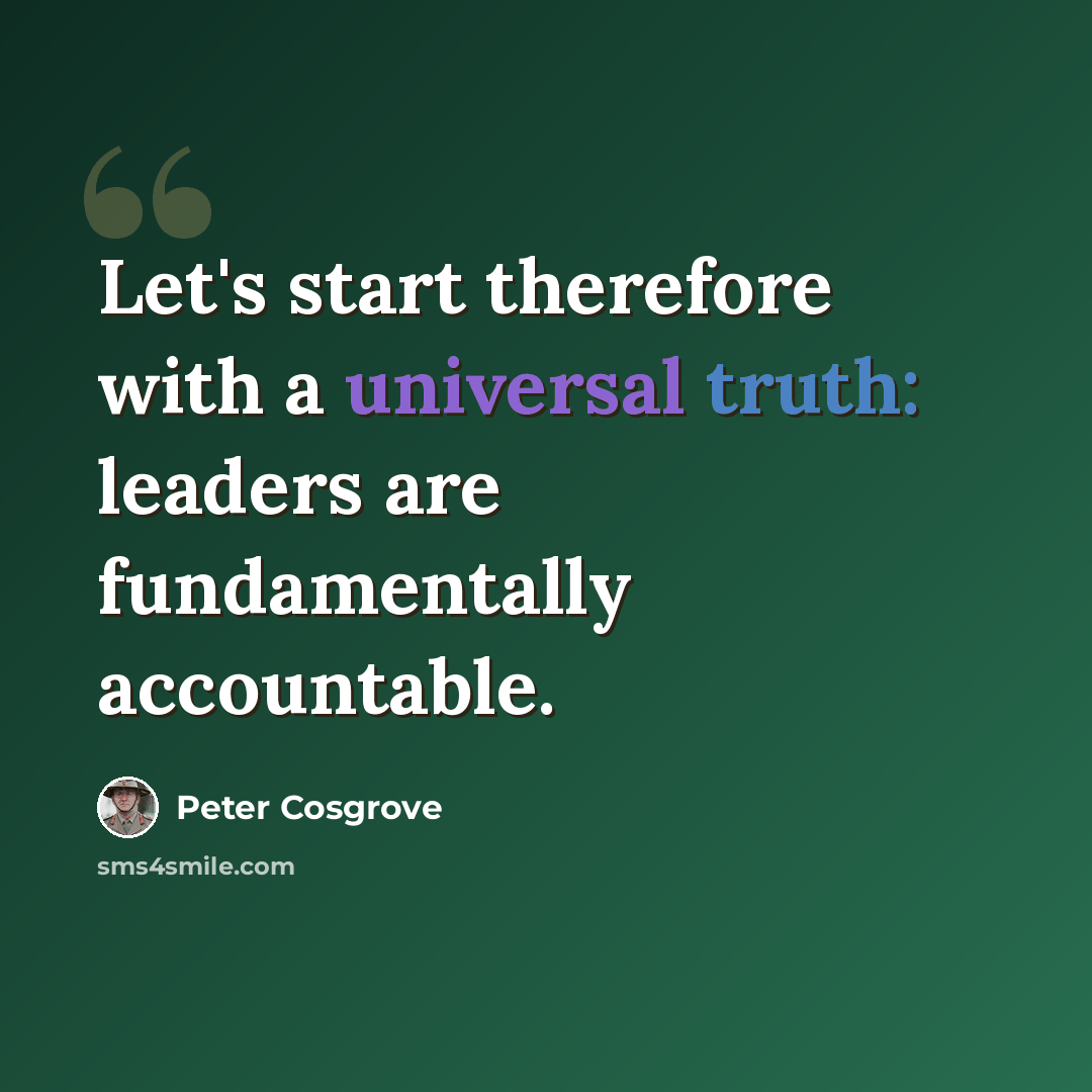 “Let's start therefore with a universal truth: leaders are fundamentally accountable.” quote by Peter Cosgrove