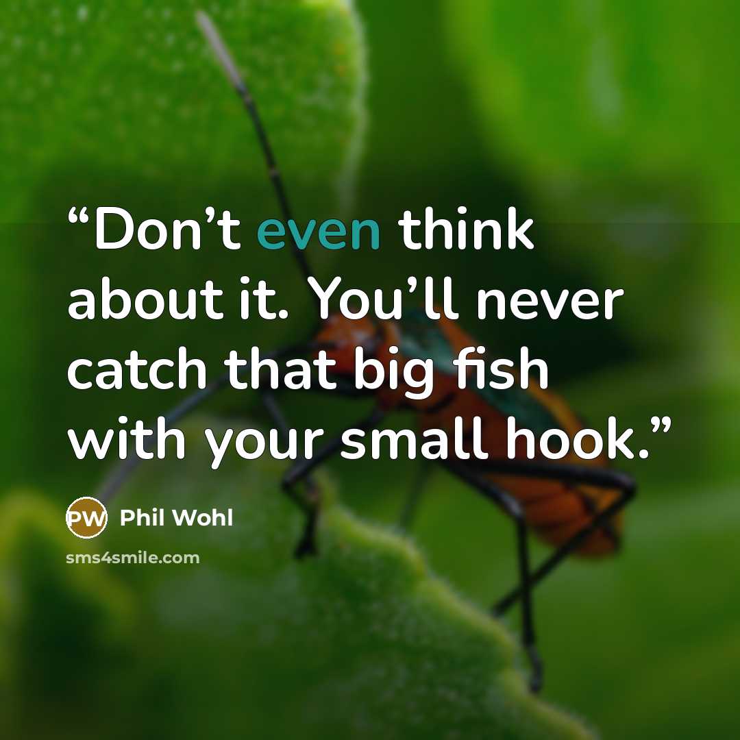 “Don’t even think about it. You’ll never catch that big fish with your small hook.” quote by Phil Wohl