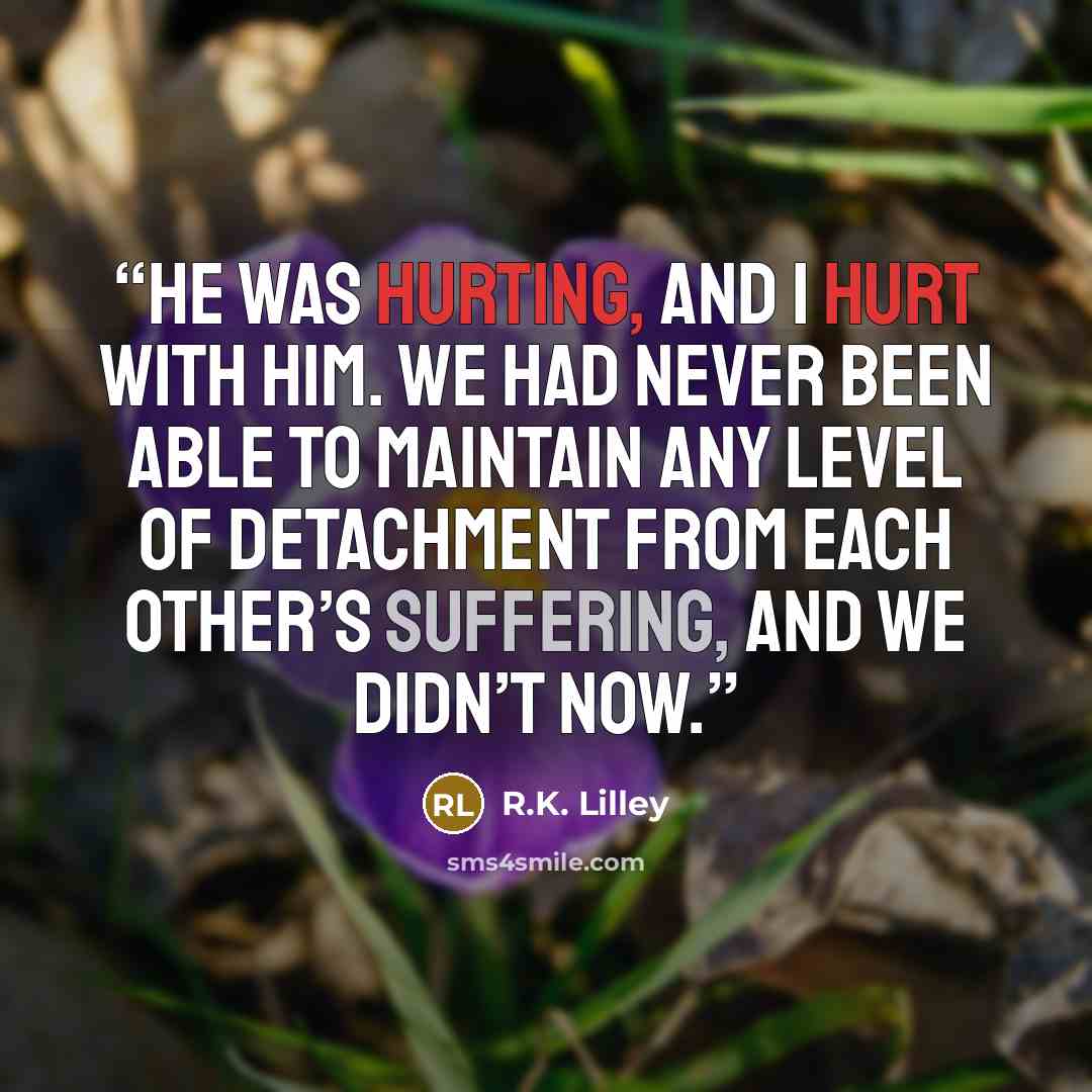 “He was hurting, and I hurt with him. We had never been able to maintain any level of detachment from each other’s suffering, and we didn’t now.” quote by R.K. Lilley