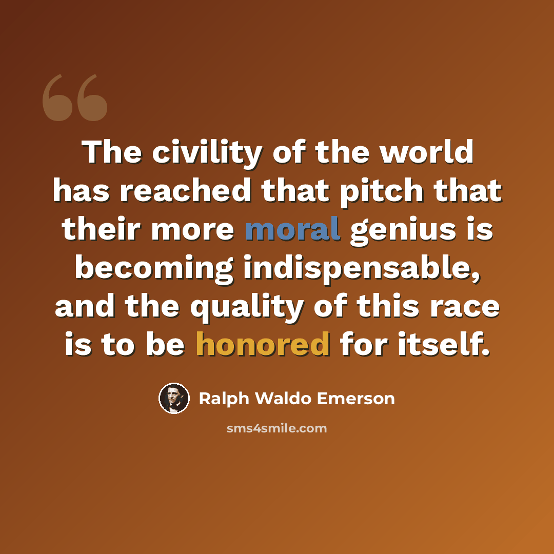 “The civility of the world has reached that pitch that their more moral genius is becoming indispensable, and the quality of this race is to be honored for itself.” quote by Ralph Waldo Emerson