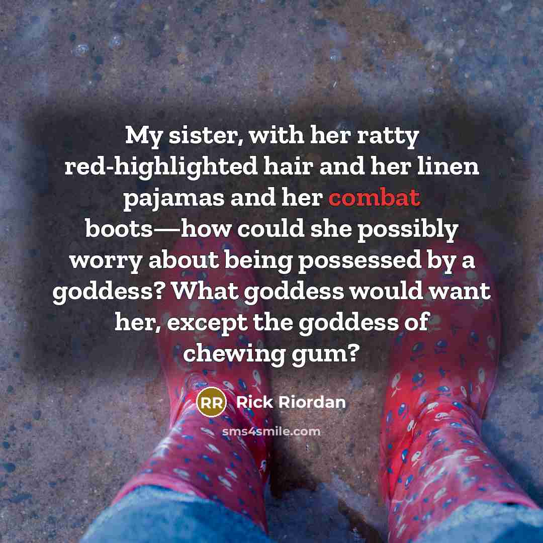 “My sister, with her ratty red-highlighted hair and her linen pajamas and her combat boots—how could she possibly worry about being possessed by a goddess? What goddess would want her, except the goddess of chewing gum?” quote by Rick Riordan
