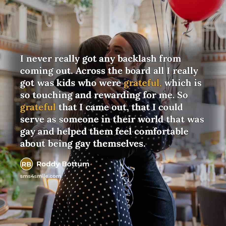 “I never really got any backlash from coming out. Across the board all I really got was kids who were grateful, which is so touching and rewarding for me. So grateful that I came out, that I could serve as someone in their world that was gay and helped them feel comfortable about being gay…” quote by Roddy Bottum
