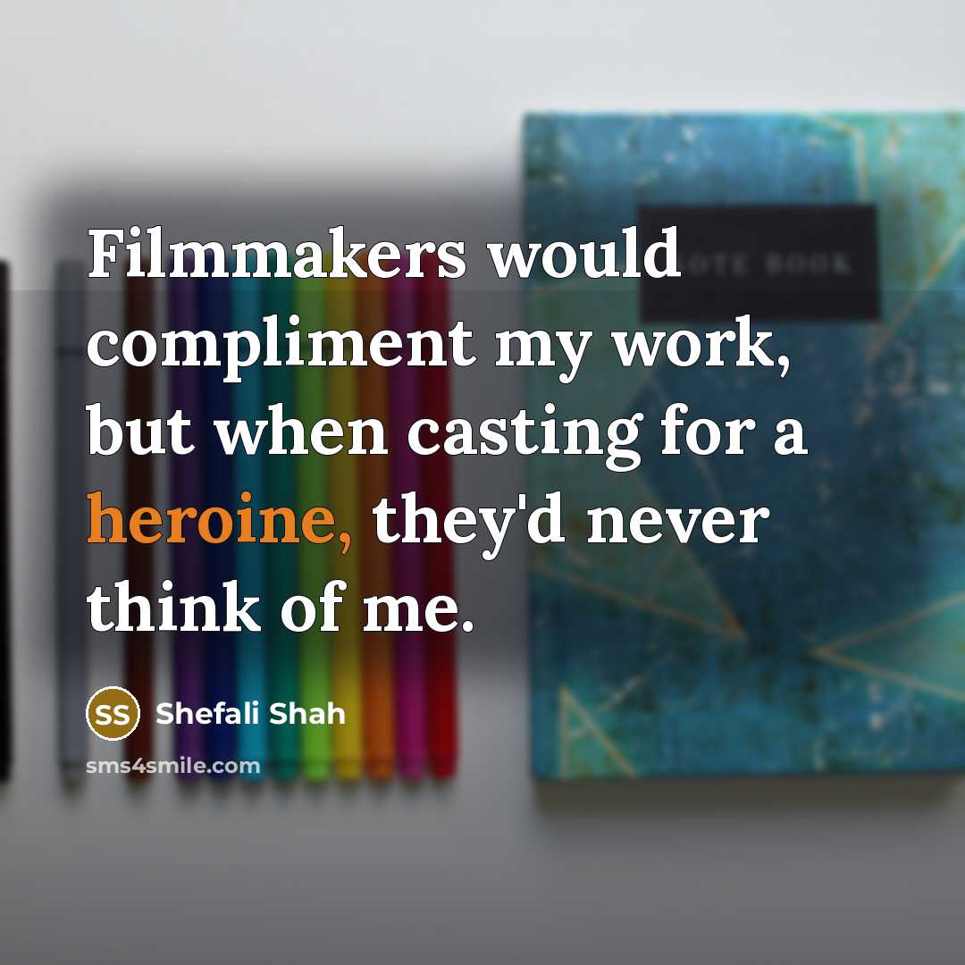 “Filmmakers would compliment my work, but when casting for a heroine, they'd never think of me.” quote by Shefali Shah