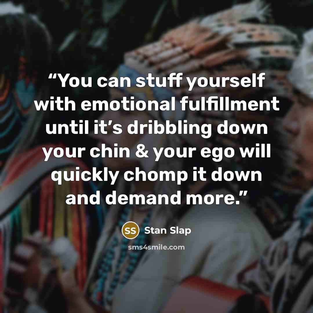 “You can stuff yourself with emotional fulfillment until it’s dribbling down your chin & your ego will quickly chomp it down and demand more.” quote by Stan Slap