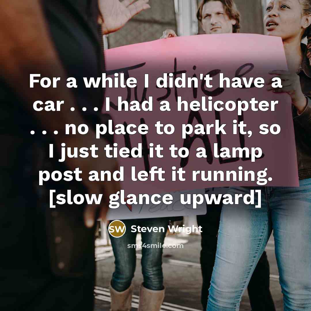 “For a while I didn't have a car . . . I had a helicopter . . . no place to park it, so I just tied it to a lamp post and left it running. [slow glance upward]” quote by Steven Wright