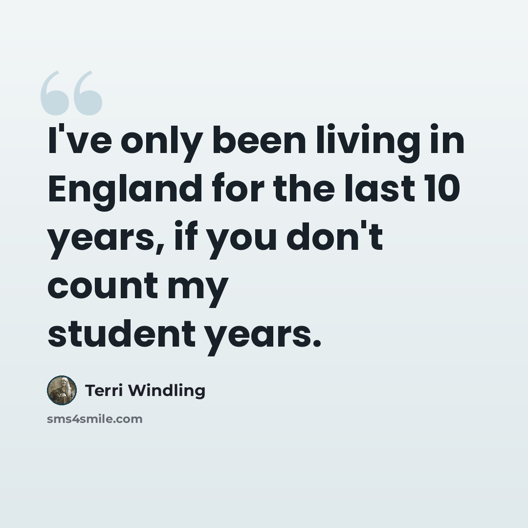 “I've only been living in England for the last 10 years, if you don't count my student years.” quote by Terri Windling