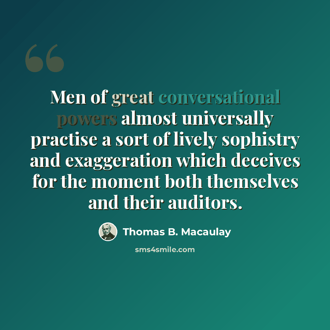 “Men of great conversational powers almost universally practise a sort of lively sophistry and exaggeration which deceives for the moment both themselves and their auditors.” quote by Thomas B. Macaulay