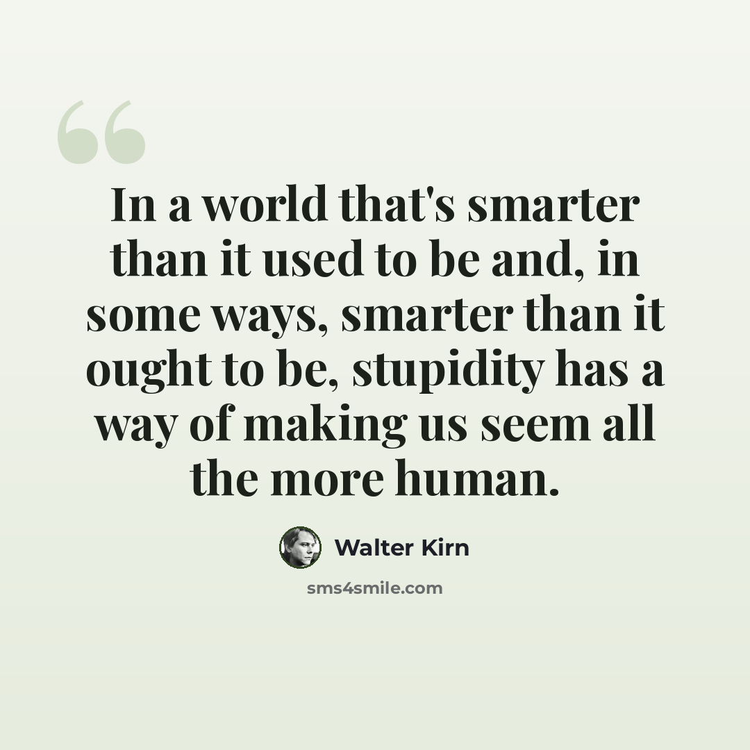 “In a world that's smarter than it used to be and, in some ways, smarter than it ought to be, stupidity has a way of making us seem all the more human.” quote by Walter Kirn