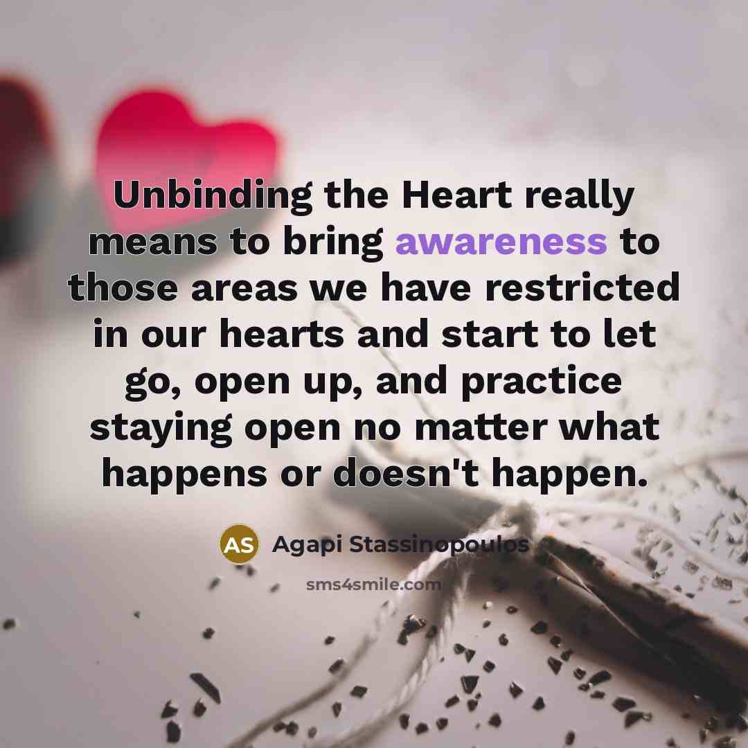 “Unbinding the Heart really means to bring awareness to those areas we have restricted in our hearts and start to let go, open up, and practice staying open no matter what happens or doesn't happen.” quote by Agapi Stassinopoulos