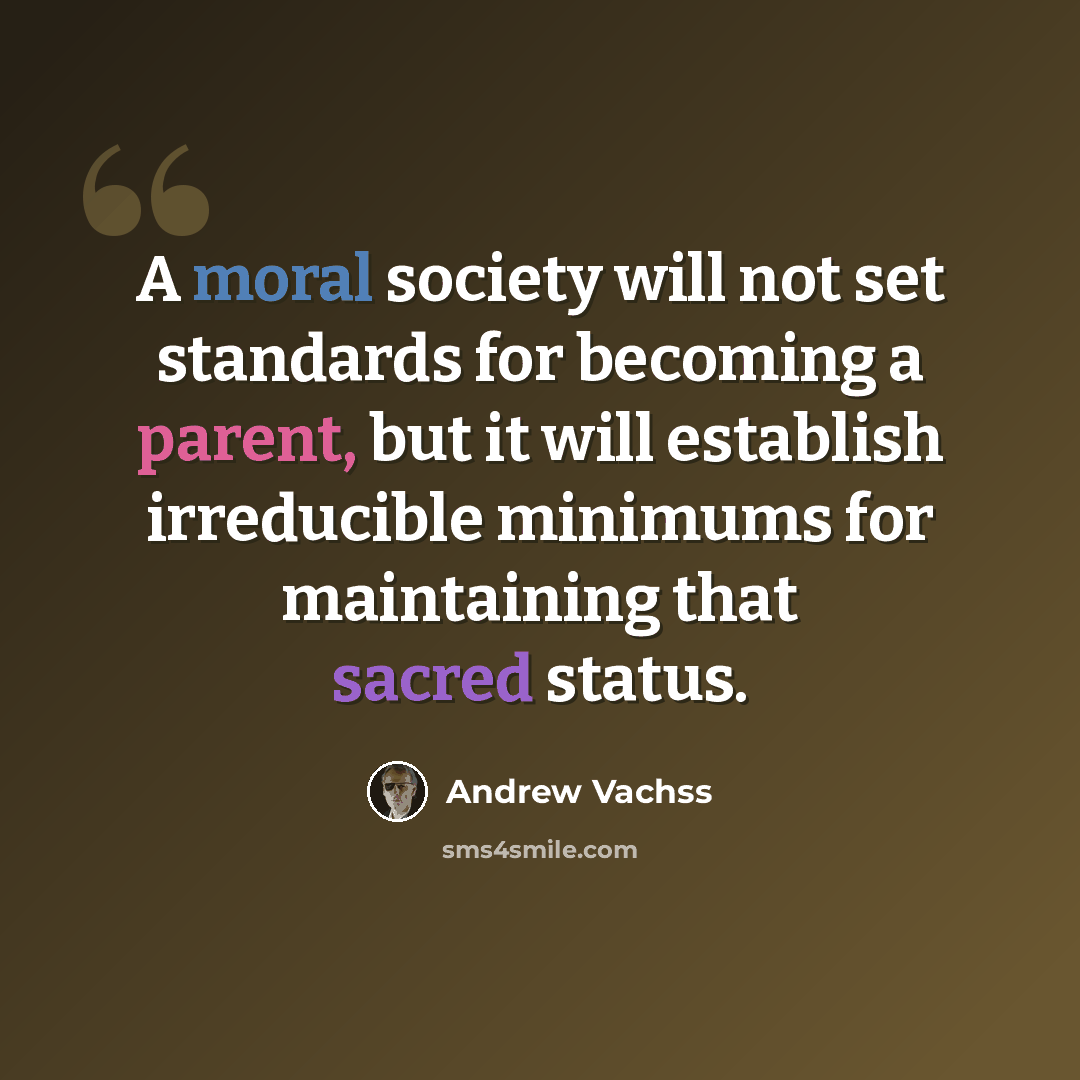 “A moral society will not set standards for becoming a parent, but it will establish irreducible minimums for maintaining that sacred status.” quote by Andrew Vachss