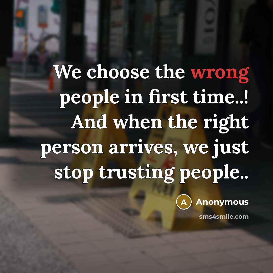 “We choose the wrong people in first time..! And when the right person arrives, we just stop trusting people..” quote by Anonymous