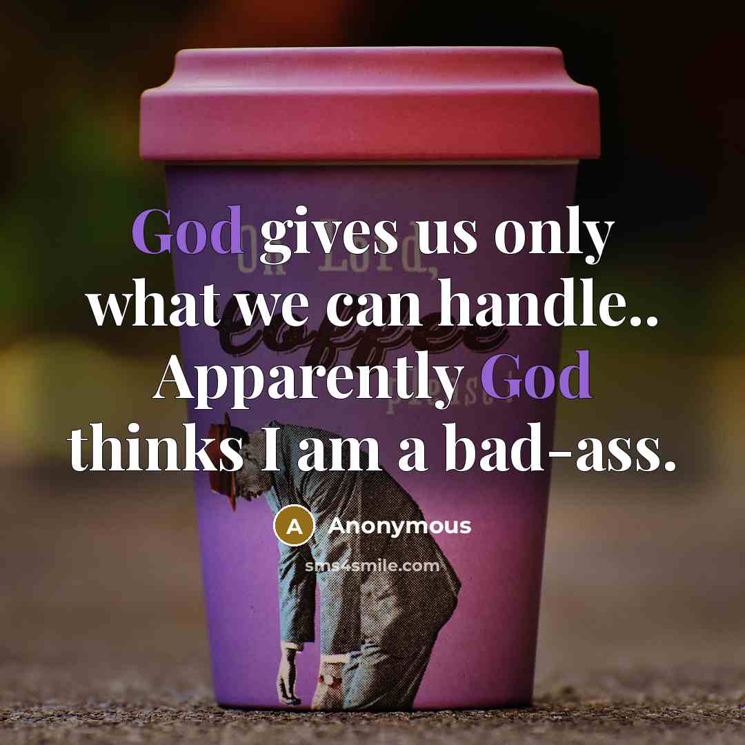“God gives us only what we can handle.. Apparently God thinks I am a bad-ass.” quote by Anonymous
