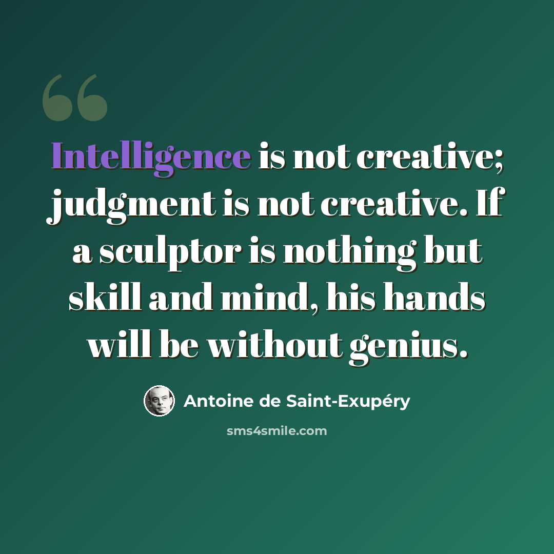 “Intelligence is not creative; judgment is not creative. If a sculptor is nothing but skill and mind, his hands will be without genius.” quote by Antoine de Saint-Exupery
