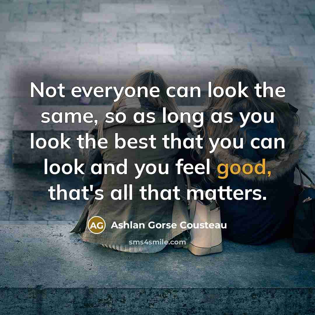“Not everyone can look the same, so as long as you look the best that you can look and you feel good, that's all that matters.” quote by Ashlan Gorse Cousteau