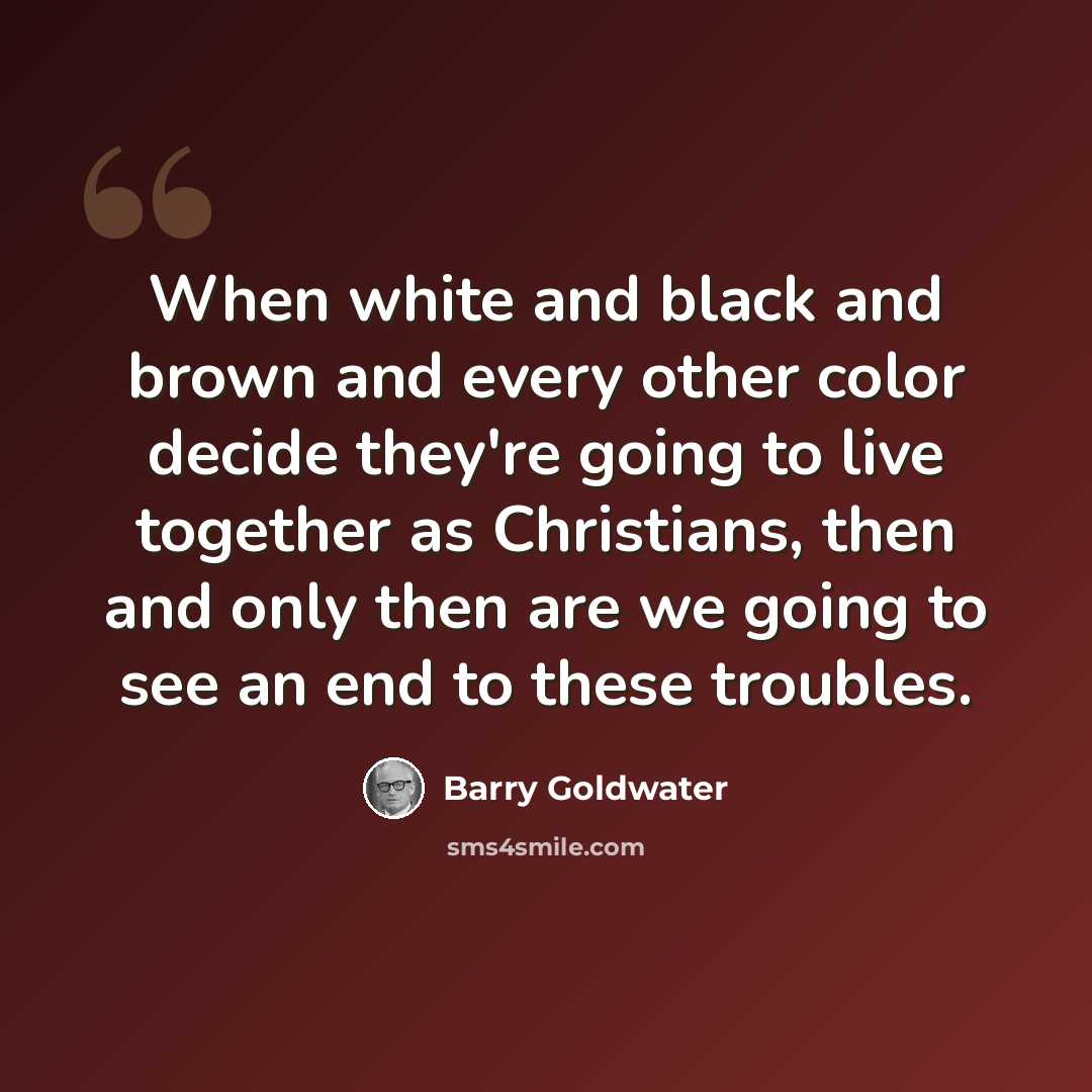 “When white and black and brown and every other color decide they're going to live together as Christians, then and only then are we going to see an end to these troubles.” quote by Barry Goldwater