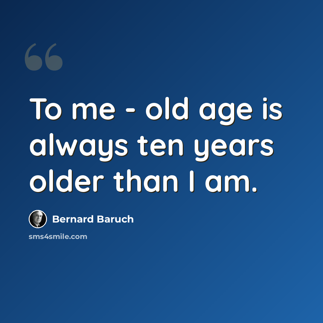 “To me - old age is always ten years older than I am.” quote by Bernard Baruch