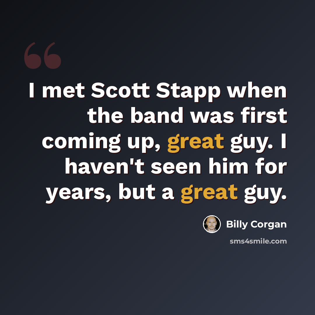 “I met Scott Stapp when the band was first coming up, great guy. I haven't seen him for years, but a great guy.” quote by Billy Corgan