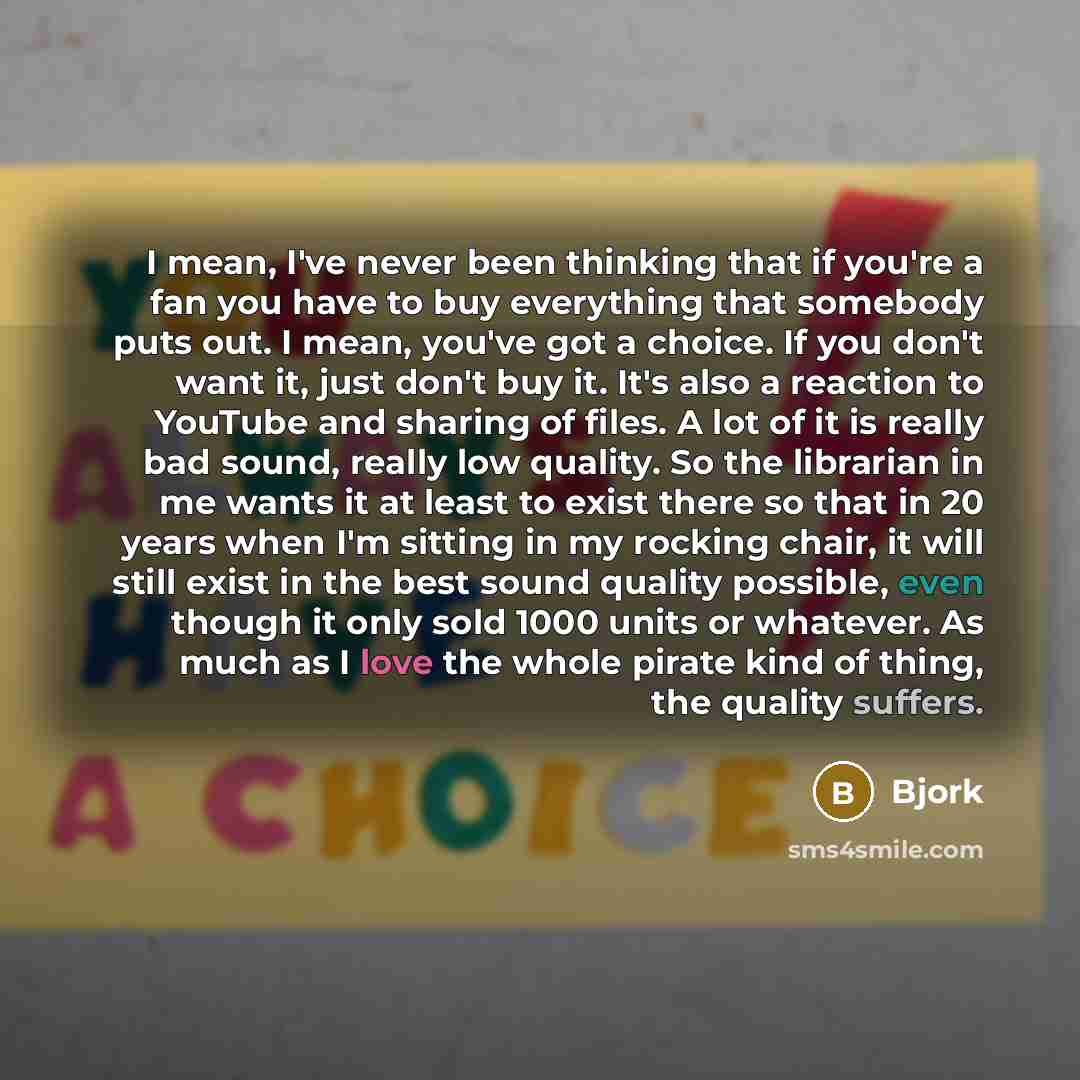 “I mean, I've never been thinking that if you're a fan you have to buy everything that somebody puts out. I mean, you've got a choice. If you don't want it, just don't buy it. It's also a reaction to YouTube and sharing of files. A lot of it is really bad sound, really low quality. So the librarian…” quote by Bjork
