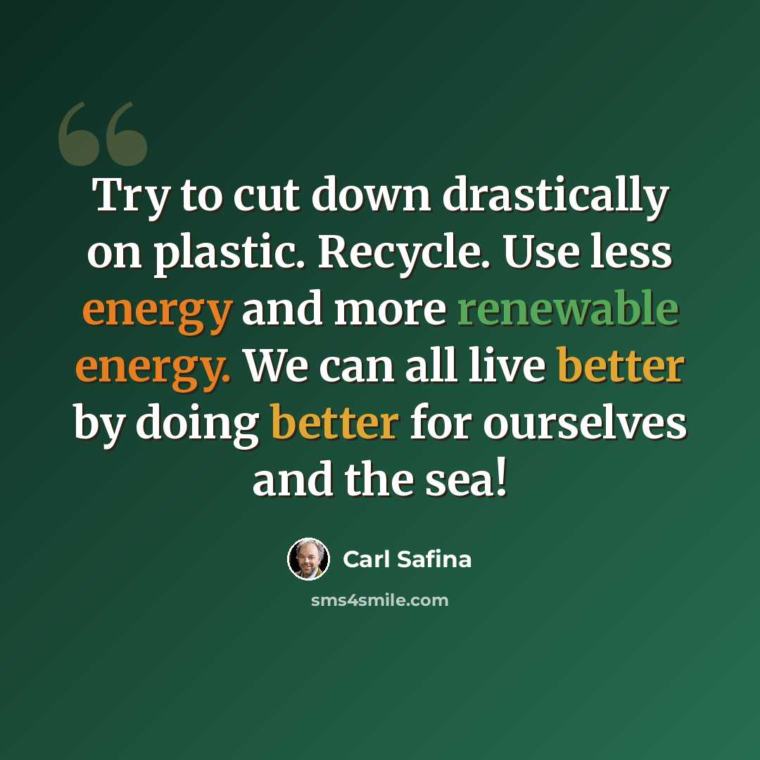 “Try to cut down drastically on plastic. Recycle. Use less energy and more renewable energy. We can all live better by doing better for ourselves and the sea!” quote by Carl Safina