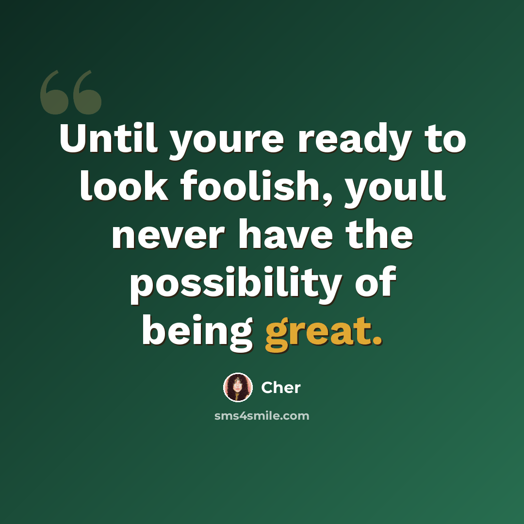 “Until youre ready to look foolish, youll never have the possibility of being great.” quote by Cher