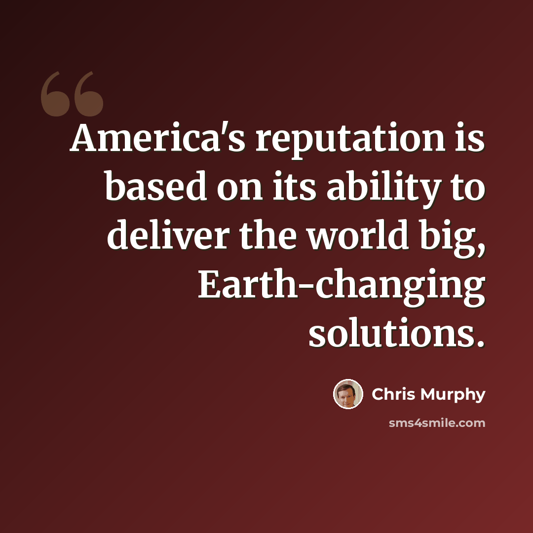 “America's reputation is based on its ability to deliver the world big, Earth-changing solutions.” quote by Chris Murphy