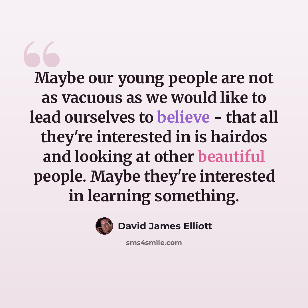 “Maybe our young people are not as vacuous as we would like to lead ourselves to believe - that all they're interested in is hairdos and looking at other beautiful people. Maybe they're interested in learning something.” quote by David James Elliott