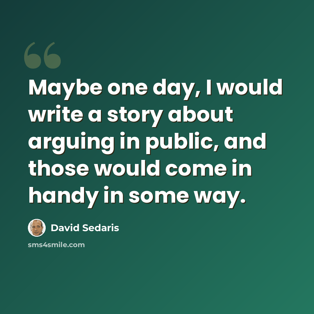 “Maybe one day, I would write a story about arguing in public, and those would come in handy in some way.” quote by David Sedaris